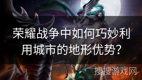 荣耀战争中如何巧妙利用城市的地形优势？
