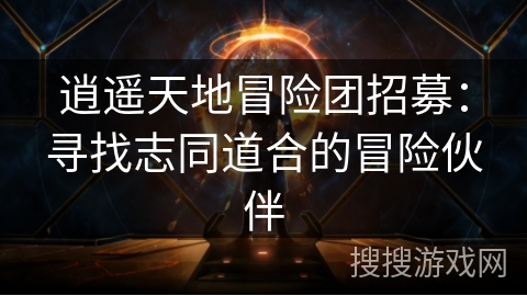 逍遥天地冒险团招募：寻找志同道合的冒险伙伴