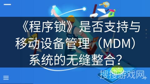 《程序锁》是否支持与移动设备管理（MDM）系统的无缝整合？