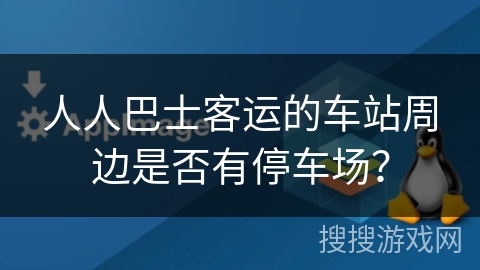 人人巴士客运的车站周边是否有停车场？