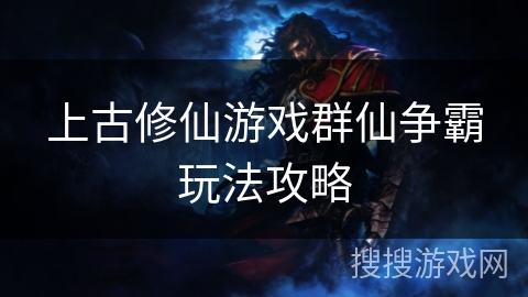 上古修仙游戏群仙争霸玩法攻略