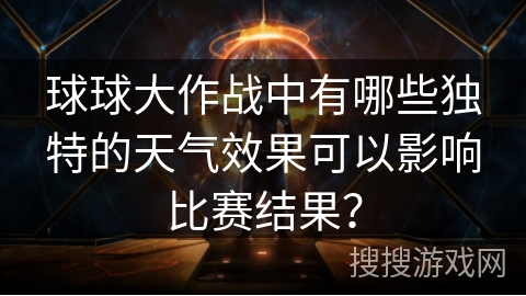 球球大作战中有哪些独特的天气效果可以影响比赛结果？