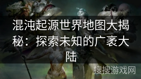 混沌起源世界地图大揭秘：探索未知的广袤大陆