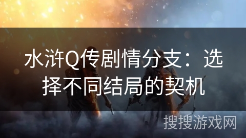 水浒Q传剧情分支：选择不同结局的契机