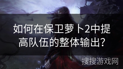 如何在保卫萝卜2中提高队伍的整体输出？
