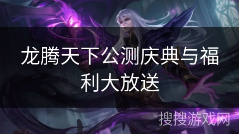 龙腾天下公测庆典与福利大放送