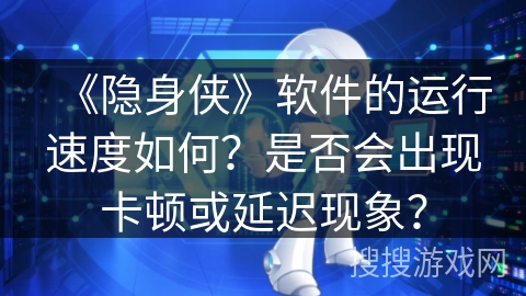 《隐身侠》软件的运行速度如何？是否会出现卡顿或延迟现象？