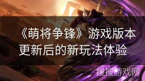 《萌将争锋》游戏版本更新后的新玩法体验