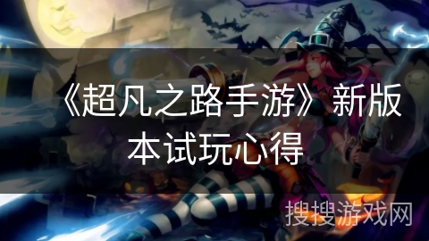 《超凡之路手游》新版本试玩心得