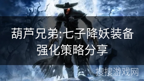 葫芦兄弟:七子降妖装备强化策略分享