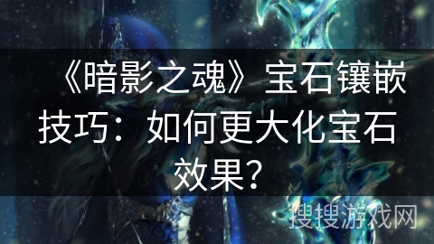 《暗影之魂》宝石镶嵌技巧：如何更大化宝石效果？