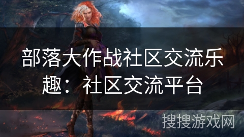 部落大作战社区交流乐趣：社区交流平台