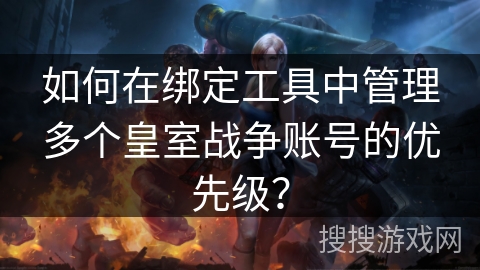 如何在绑定工具中管理多个皇室战争账号的优先级？