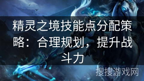精灵之境技能点分配策略：合理规划，提升战斗力