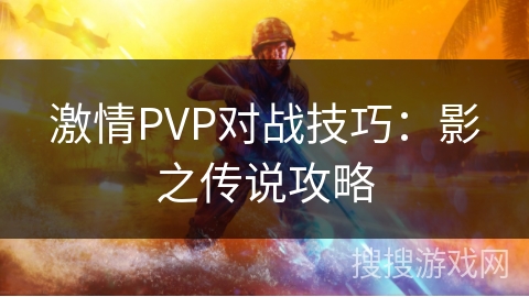 激情PVP对战技巧：影之传说攻略