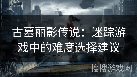 古墓丽影传说：迷踪游戏中的难度选择建议