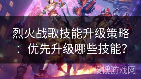 烈火战歌技能升级策略：优先升级哪些技能？