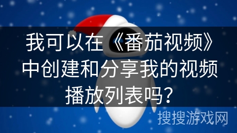 我可以在《番茄视频》中创建和分享我的视频播放列表吗？