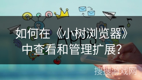 如何在《小树浏览器》中查看和管理扩展？