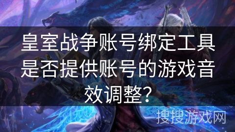 皇室战争账号绑定工具是否提供账号的游戏音效调整？