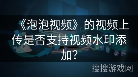 《泡泡视频》的视频上传是否支持视频水印添加？