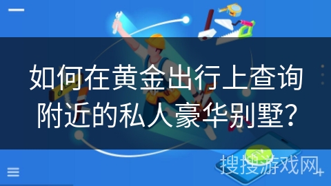 如何在黄金出行上查询附近的私人豪华别墅？