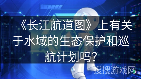 《长江航道图》上有关于水域的生态保护和巡航计划吗？
