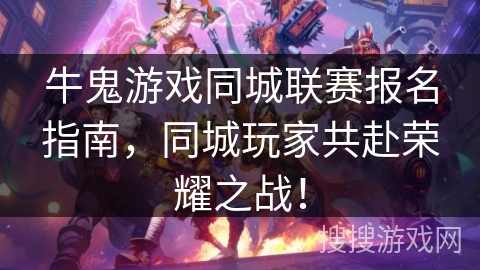 牛鬼游戏同城联赛报名指南，同城玩家共赴荣耀之战！