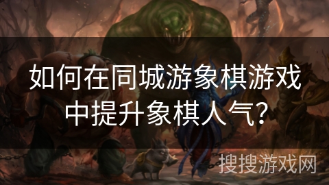 如何在同城游象棋游戏中提升象棋人气？