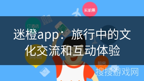 迷橙app：旅行中的文化交流和互动体验