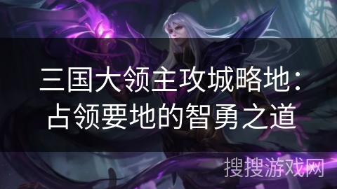 三国大领主攻城略地:占领要地的智勇之道 三国大领主攻城略地:占领要地的智勇之道