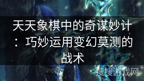 天天象棋中的奇谋妙计：巧妙运用变幻莫测的战术