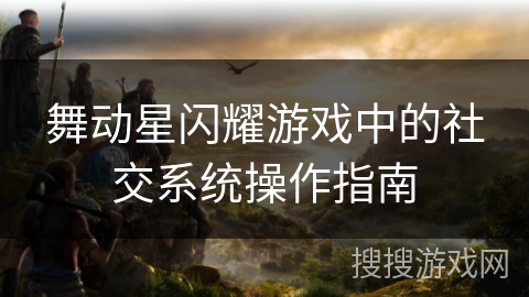 舞动星闪耀游戏中的社交系统操作指南