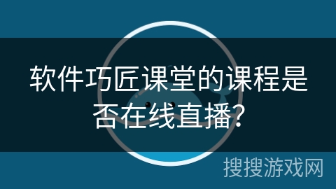 软件巧匠课堂的课程是否在线直播？