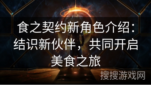 食之契约新角色介绍：结识新伙伴，共同开启美食之旅