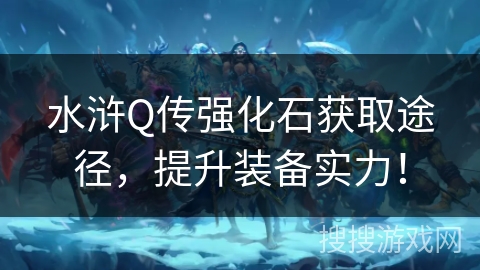 水浒Q传强化石获取途径，提升装备实力！