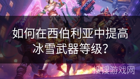 如何在西伯利亚中提高冰雪武器等级？
