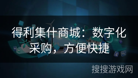 得利集什商城:数字化采购,方便快捷 得利集什商城:数字化采购,方便快捷