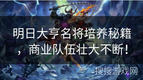 明日大亨名将培养秘籍，商业队伍壮大不断！