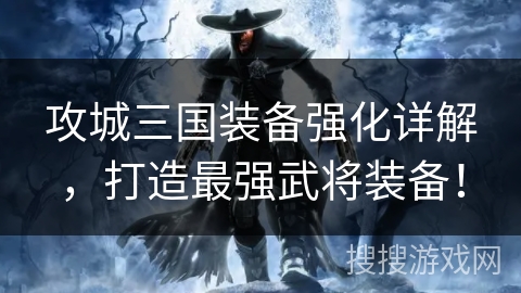 攻城三国装备强化详解，打造最强武将装备！