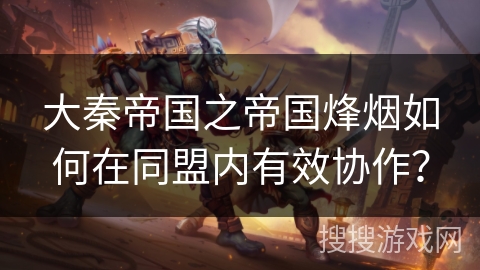 大秦帝国之帝国烽烟如何在同盟内有效协作？