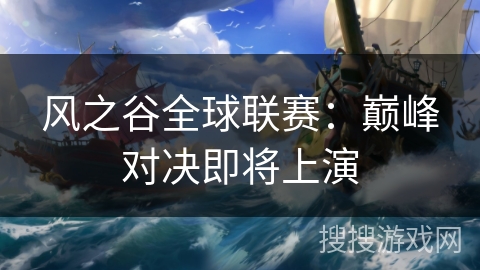 风之谷全球联赛：巅峰对决即将上演