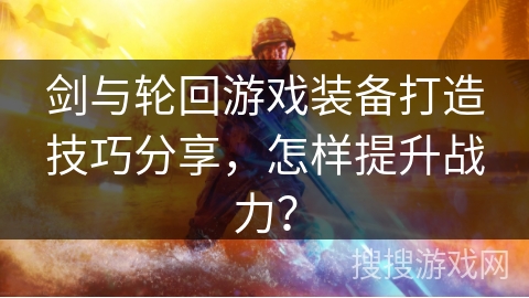 剑与轮回游戏装备打造技巧分享，怎样提升战力？