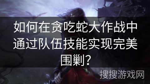 如何在贪吃蛇大作战中通过队伍技能实现完美围剿？