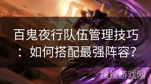 百鬼夜行队伍管理技巧：如何搭配最强阵容？
