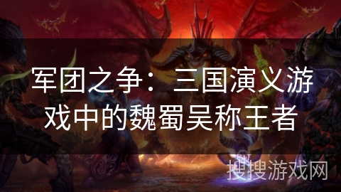军团之争：三国演义游戏中的魏蜀吴称王者