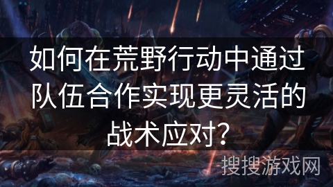 如何在荒野行动中通过队伍合作实现更灵活的战术应对？
