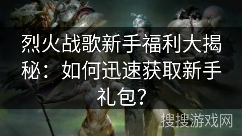 烈火战歌新手福利大揭秘：如何迅速获取新手礼包？