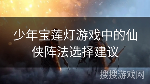 少年宝莲灯游戏中的仙侠阵法选择建议