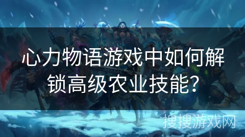 心力物语游戏中如何解锁高级农业技能？
